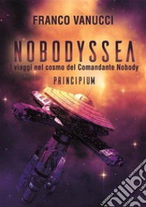 NOBODYSSEA I viaggi nel cosmo del Comandante NobodyPrincipium. E-book. Formato EPUB ebook di Gianfranco Vanucci