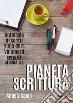 Pianeta scrittura. Antologia di scritti 2005-2021. Volume III. Speciale sessualità. E-book. Formato EPUB ebook