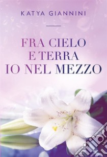 Fra cielo e terra io nel mezzo. E-book. Formato EPUB ebook di Katya Giannini