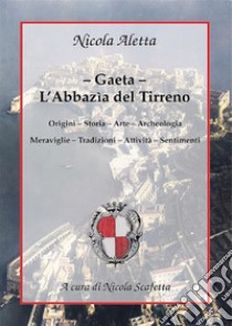 Gaeta: l’Abbazìa del TirrenoOrigini – Storia – Arte – Archeologia – Meraviglie – Tradizioni – Attività – Sentimenti. E-book. Formato EPUB ebook di Nicola Scafetta