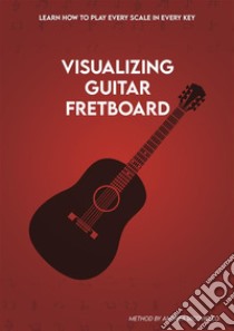 Visualizing Guitar FretboardLearn how to play every scale in every key!. E-book. Formato PDF ebook di Andrea Iacoviello