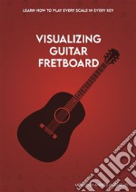 Visualizing Guitar FretboardLearn how to play every scale in every key!. E-book. Formato PDF ebook