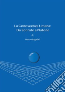 La conoscenza umana: da Socrate a Platonei limiti della conoscenza secondo natura umana. E-book. Formato PDF ebook di Marco Bagalini