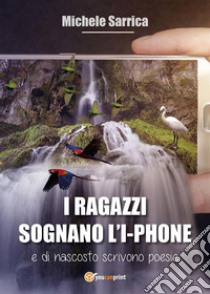 I ragazzi sognano l'I-Phon e di nascosto scrivono poesie. E-book. Formato EPUB ebook di Michele Sarrica