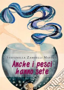 Anche i pesci hanno sete. E-book. Formato EPUB ebook di Stefanella Zambelli Mariani