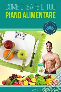 Come Creare il Tuo Piano AlimentareScopri le Meraviglie del Cibo e Come Mangiare in Modo Sano e Corretto per il TUO Organismo. E-book. Formato EPUB ebook