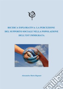 Ricerca esplorativa: la percezione  del supporto sociale nella popolazione dell’est immigrata. E-book. Formato PDF ebook di Alessandra Bagnato