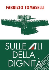 Sulle ali della dignitàCome i lavoratori si sono battuti per impedire la distruzione di Alitalia. E-book. Formato EPUB ebook di Fabrizio Tomaselli