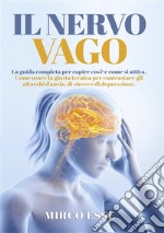 Il Nervo Vago. La guida completa per capire cos'è e come si attiva. Come usare la giusta tecnica per contrastare gli attacchi d'ansia, di stress e di depressione.. E-book. Formato EPUB