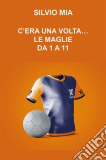 C'era una volta...le maglie da 1 a 11. E-book. Formato EPUB ebook di Silvio Mia