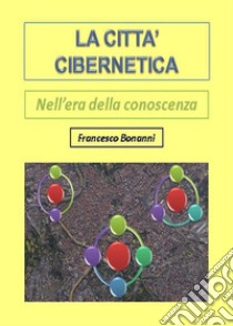 La città cibernetica. Nell'era della conoscenza. E-book. Formato PDF ebook di Francesco Bonanni