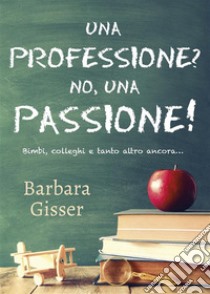 Una professione? No, una passione! Bimbi, colleghi e tanto altro ancora.... E-book. Formato EPUB ebook di Barbara Gisser