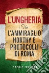 L’Ungheria tra l’Ammiraglio Horthy e Protocolli di Roma. E-book. Formato EPUB ebook di Storia Edizioni