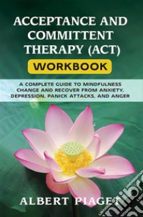 Acceptance and committent therapy (act) workbookA complete guide to mindfulness change and recover from anxiety, depression, panick attacks, and anger. E-book. Formato EPUB ebook di Albert Piaget