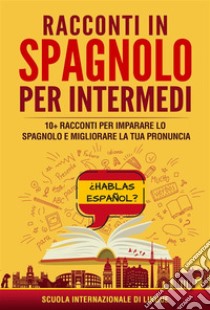 Racconti in spagnolo per Intermedi10+ Racconti per imparare lo spagnolo e migliorare la tua pronuncia. E-book. Formato EPUB ebook di Scuola di Lingue Internazionale