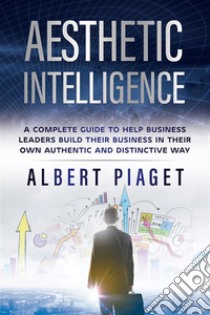 Aesthetic IntelligenceA complete guide to help business leaders build their business in their own authentic and distinctive way. E-book. Formato EPUB ebook di Albert Piaget