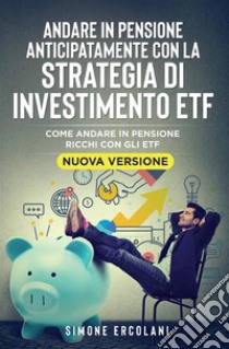 Andare in pensione anticipatamente con la strategia di investimento ETF (Nuova Versione)Come andare in pensione ricchi con gli ETF. E-book. Formato EPUB ebook di Simone Ercolani