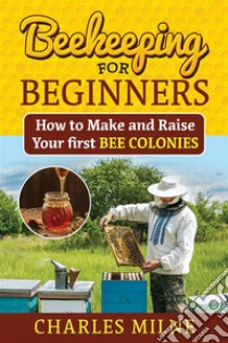 Beekeeping for BeginnersHow to Make and Raise Your first Bee Colonies. E-book. Formato EPUB ebook di Charles Milne