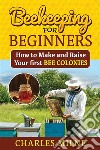 Beekeeping for BeginnersHow to Make and Raise Your first Bee Colonies. E-book. Formato EPUB ebook di Charles Milne