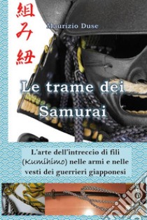 Le trame dei Samurai. L'arte dell'intreccio di fili (Kumihimo) nelle armi e nelle vesti dei guerrieri giapponesi. E-book. Formato EPUB ebook di Maurizio Duse