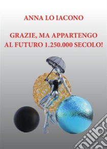 Grazie, ma appartengo al futuro 1.250.000 secolo!. E-book. Formato EPUB ebook di Anna Lo Iacono