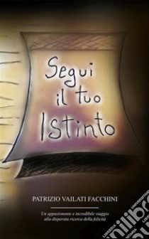 Segui il tuo istintoUn appassionante e incredibile viaggio alla disperata ricerca della felicità. E-book. Formato EPUB ebook di Patrizio Vailati Facchini