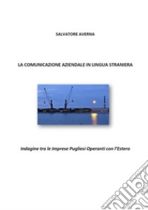 La comunicazione aziendale in lingua stranieraIndagine tra le Imprese Pugliesi Operanti con l’Estero. E-book. Formato EPUB ebook di Salvatore Averna