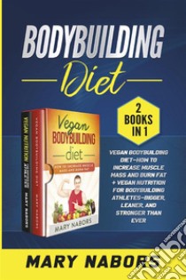 Bodybuilding Diet (2 Books in 1)Vegan Bodybuilding Diet-How to Increase Muscle Mass and Burn Fat + Vegan Nutrition For Bodybuilding Athletes-Bigger, Leaner, and Stronger Than Ever. E-book. Formato PDF ebook di Mary Nabors