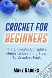 Crochet For BeginnersThe Ultimate Complete Guide to Learning How to Crochet Fast. E-book. Formato PDF ebook di Mary Nabors