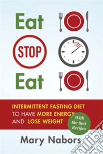 Eat Stop Eat. Intermittent Fasting Diet to Have More Energy and Lose Weight (with the Best Recipes). E-book. Formato PDF ebook di Mary Nabors