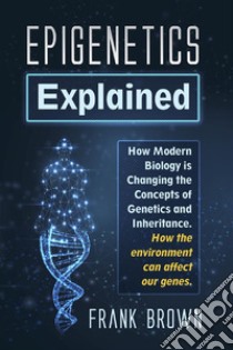 Epigenetics Explained. How Modern Biology is Changing the Concepts of Genetics and Inheritance. How the environment can affect our genes.. E-book. Formato PDF ebook di Frank Brown