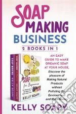 Soap Making Business (2 Books in 1)An easy Guide to Make  Organic Soap at Your house, Discover the pleasure of Making Natural Products without Polluting the Environment and Make Money. E-book. Formato PDF ebook