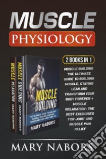 Muscle Physiology (2 Books in 1). Muscle Building :The Ultimate Guide to Building Muscle, Staying Lean and Transform Your Body Forever + Muscle Relaxation : Exercises for Joint and Muscle Pain Relief. E-book. Formato PDF ebook di Mary Nabors