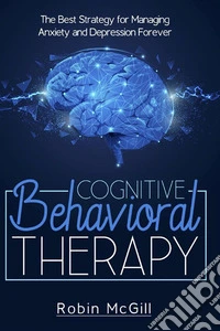 Cognitive Behavioral Therapy. The Best Strategy for Managing Anxiety and Depression Forever. E-book. Formato PDF ebook