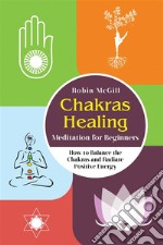 Chakras Healing Meditation for Beginners. How to Balance the Chakras and Radiate Positive Energy. E-book. Formato PDF