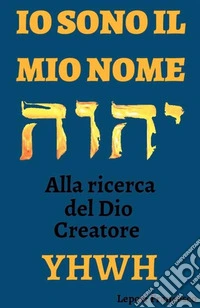 IO SONO IL MIO NOME, alla ricerca del Dio Creatore YHWH. E-book. Formato PDF ebook