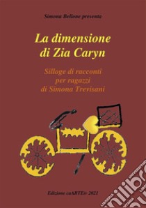 La Dimensione di zia Caryn di Simona TrevisaniSilloge di racconti per ragazzi. E-book. Formato EPUB ebook di Associazione Culturale CaARTEiv