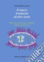 D’amore e d’amicizia ed altre storie di Simona TrevisaniSilloge di racconti per l’infanzia. E-book. Formato EPUB ebook