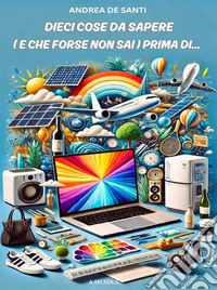 Dieci Cose da Sapere (e che forse non  sai) Prima di...La guida pratica ed essenziale per semplificare le decisioni della vita quotidiana e affrontare con successo e consapevolezza ogni progetto. E-book. Formato EPUB ebook