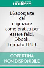 L&apos;arte del ringraziare come pratica per essere felici. E-book. Formato EPUB