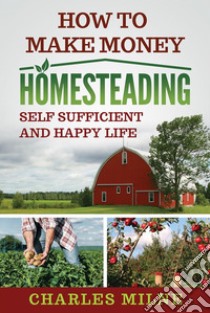 How to Make Money HomesteadingSelf Sufficient and Happy Life. E-book. Formato EPUB ebook di Charles Milne