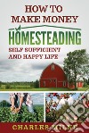 How to Make Money HomesteadingSelf Sufficient and Happy Life. E-book. Formato EPUB ebook di Charles Milne