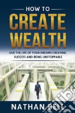 How to Create WealthLive the Life of Your Dreams Creating Success and Being Unstoppable. E-book. Formato EPUB ebook