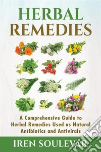 Herbal RemediesA Comprehensive Guide to Herbal Remedies Used as Natural Antibiotics and Antivirals. E-book. Formato EPUB ebook