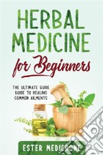 Herbal Medicine For BeginnersThe Ultimate Guide Guide to Healing Common Ailments. E-book. Formato EPUB ebook