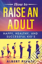 How To Raise An AdultHappy, Healthy, And Successful Kid’s. E-book. Formato EPUB ebook