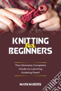 Knitting for beginnersThe Ultimate Complete Guide To Learning Knitting Fast!. E-book. Formato EPUB ebook di Mary Nabors