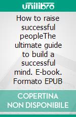 How to raise successful peopleThe ultimate guide to build a successful mind. E-book. Formato EPUB ebook