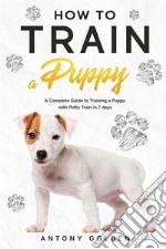 How to Train a PuppyA Complete Guide to Training a Puppy with Potty Train in 7 days. E-book. Formato EPUB