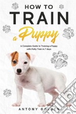 How to Train a PuppyA Complete Guide to Training a Puppy with Potty Train in 7 days. E-book. Formato EPUB ebook